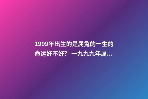 1999年出生的是属兔的一生的命运好不好？ 一九九九年属兔人的运程，2022生肖兔运势-第1张-观点-玄机派